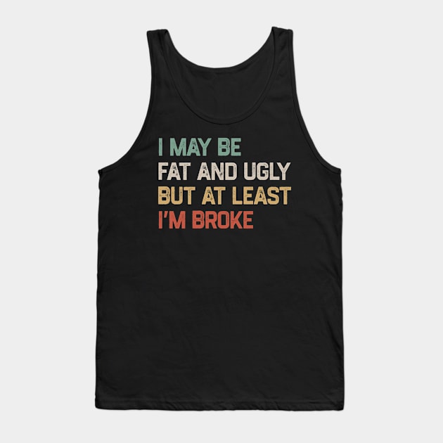 I May Be Fat And Ugly But At Least I’m Broke Tank Top by YastiMineka